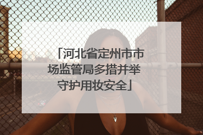 河北省定州市市场监管局多措并举守护用妆安全