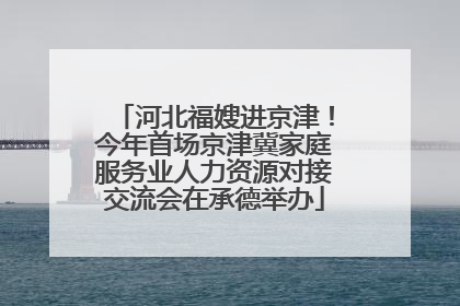 河北福嫂进京津！今年首场京津冀家庭服务业人力资源对接交流会在承德举办