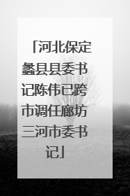 河北保定蠡县县委书记陈伟已跨市调任廊坊三河市委书记
