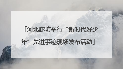 河北廊坊举行“新时代好少年”先进事迹现场发布活动