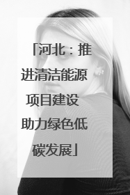 河北：推进清洁能源项目建设 助力绿色低碳发展