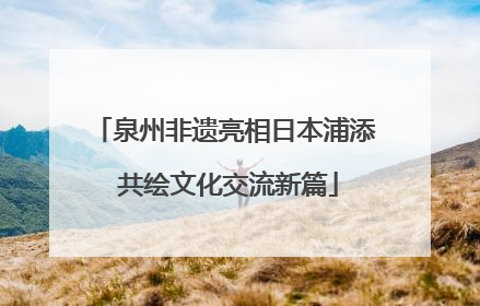泉州非遗亮相日本浦添 共绘文化交流新篇