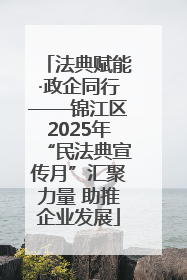 法典赋能·政企同行——锦江区2025年“民法典宣传月”汇聚力量 助推企业发展