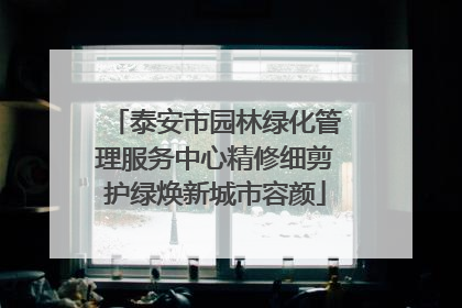 泰安市园林绿化管理服务中心精修细剪护绿焕新城市容颜