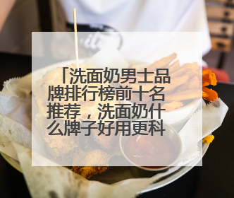洗面奶男士品牌排行榜前十名推荐，洗面奶什么牌子好用更科学！