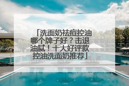 洗面奶祛痘控油哪个牌子好？击退油腻！十大好评款控油洗面奶推荐