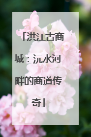洪江古商城：沅水河畔的商道传奇