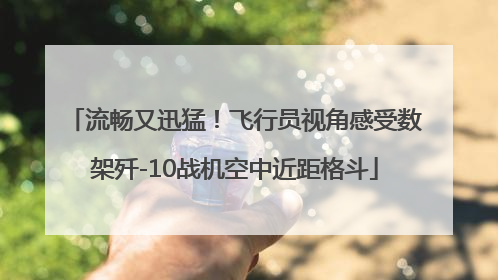 流畅又迅猛！飞行员视角感受数架歼-10战机空中近距格斗