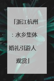 浙江杭州：水乡集体婚礼引游人观赏