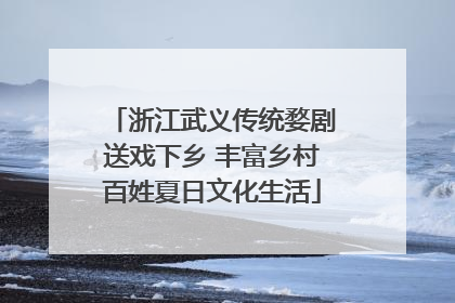 浙江武义传统婺剧送戏下乡 丰富乡村百姓夏日文化生活