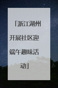 浙江湖州开展社区迎端午趣味活动