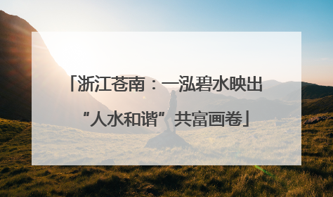浙江苍南：一泓碧水映出“人水和谐”共富画卷