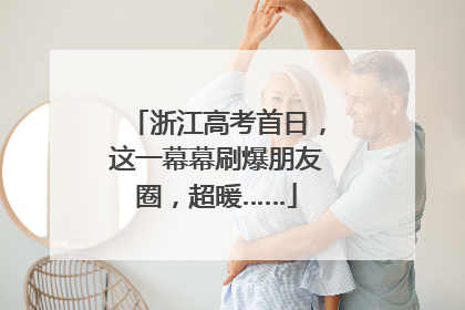 浙江高考首日，这一幕幕刷爆朋友圈，超暖……