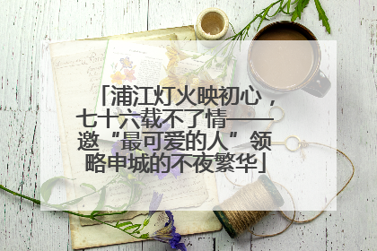 浦江灯火映初心，七十六载不了情——邀“最可爱的人”领略申城的不夜繁华