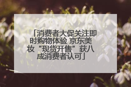 消费者大促关注即时购物体验 京东美妆“现货开售”获八成消费者认可