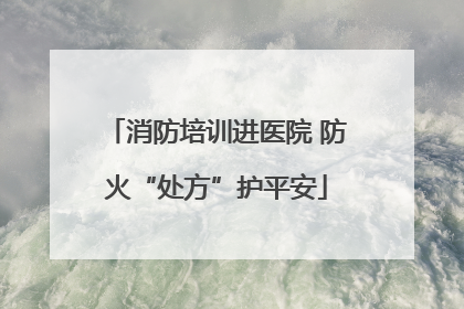 消防培训进医院 防火“处方”护平安