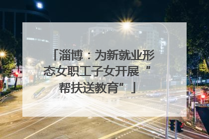 淄博：为新就业形态女职工子女开展“帮扶送教育”