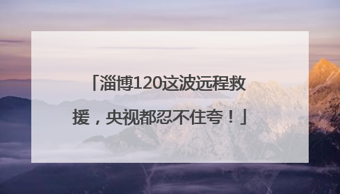 淄博120这波远程救援，央视都忍不住夸！