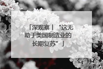 深观察丨“这无助于美国制造业的长期复苏”