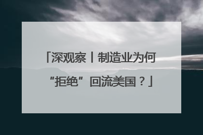 深观察丨制造业为何“拒绝”回流美国？