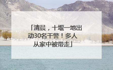 清晨，十堰一地出动30名干警！多人从家中被带走