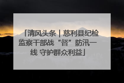 清风头条｜慈利县纪检监察干部战“督”防汛一线 守护群众利益