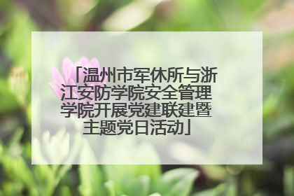 温州市军休所与浙江安防学院安全管理学院开展党建联建暨主题党日活动