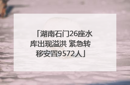 湖南石门26座水库出现溢洪 紧急转移安置9572人