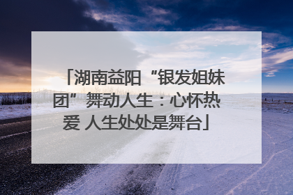 湖南益阳“银发姐妹团”舞动人生：心怀热爱 人生处处是舞台