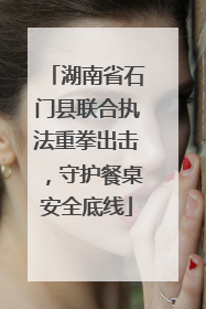 湖南省石门县联合执法重拳出击，守护餐桌安全底线