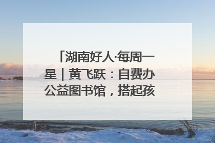 湖南好人·每周一星｜黄飞跃：自费办公益图书馆，搭起孩子们的文学梦
