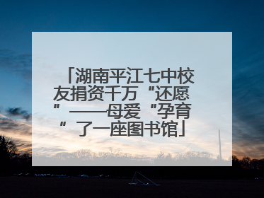 湖南平江七中校友捐资千万“还愿”——母爱“孕育”了一座图书馆