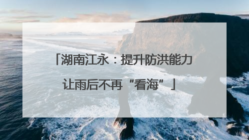 湖南江永：提升防洪能力 让雨后不再“看海”