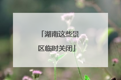 湖南这些景区临时关闭