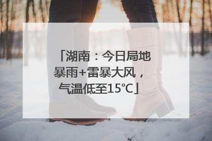 湖南：今日局地暴雨+雷暴大风，气温低至15℃