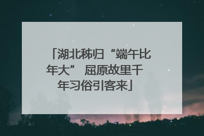 湖北秭归“端午比年大” 屈原故里千年习俗引客来