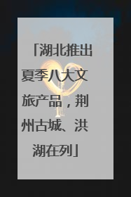 湖北推出夏季八大文旅产品，荆州古城、洪湖在列