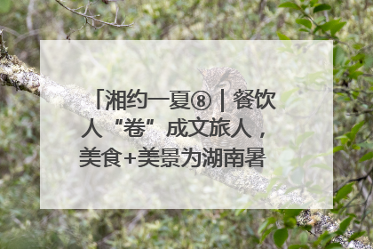 湘约一夏⑧｜餐饮人“卷”成文旅人，美食+美景为湖南暑期旅游上大分