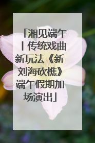 湘见端午丨传统戏曲新玩法《新刘海砍樵》端午假期加场演出