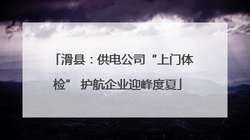 滑县：供电公司“上门体检” 护航企业迎峰度夏