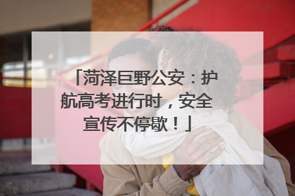 菏泽巨野公安：护航高考进行时，安全宣传不停歇！