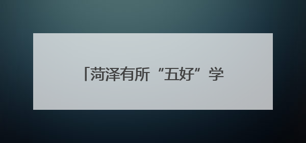 菏泽有所“五好”学校，还是“苏教版”，藏在鲁西新区！