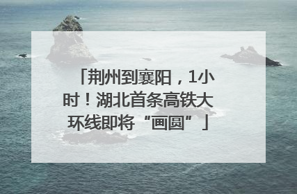 荆州到襄阳，1小时！湖北首条高铁大环线即将“画圆”
