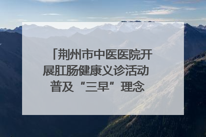 荆州市中医医院开展肛肠健康义诊活动 普及“三早”理念 传递健康生活