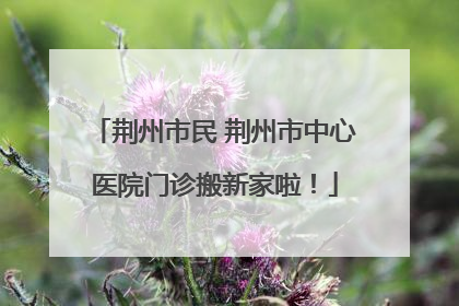 荆州市民 荆州市中心医院门诊搬新家啦！