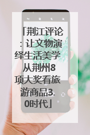 荆江评论：让文物演绎生活美学 从荆州8项大奖看旅游商品3.0时代