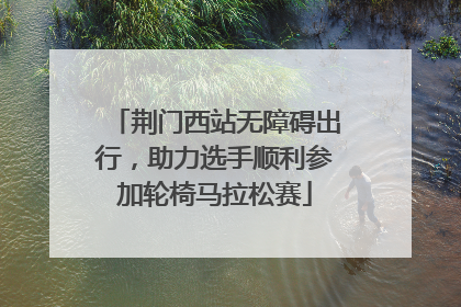 荆门西站无障碍出行，助力选手顺利参加轮椅马拉松赛