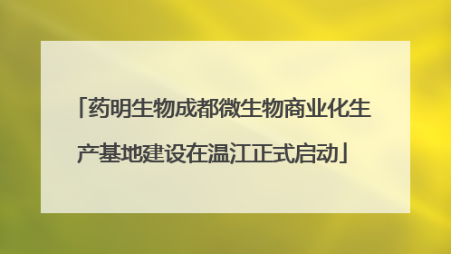 药明生物成都微生物商业化生产基地建设在温江正式启动