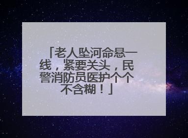 老人坠河命悬一线，紧要关头，民警消防员医护个个不含糊！