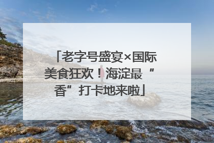老字号盛宴×国际美食狂欢！海淀最“香”打卡地来啦